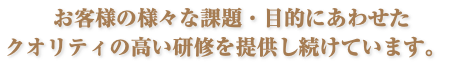  お客様の様々な課題・目的にあわせた クオリティの高い研修を提供し続けています。